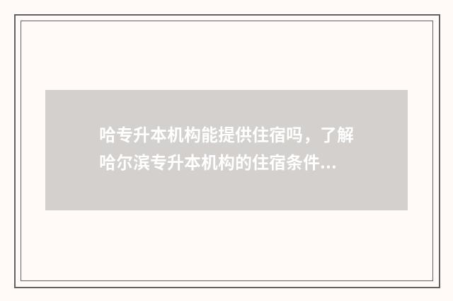 哈专升本机构能提供住宿吗，了解哈尔滨专升本机构的住宿条件 专升本可以报考哪些大学哈尔滨