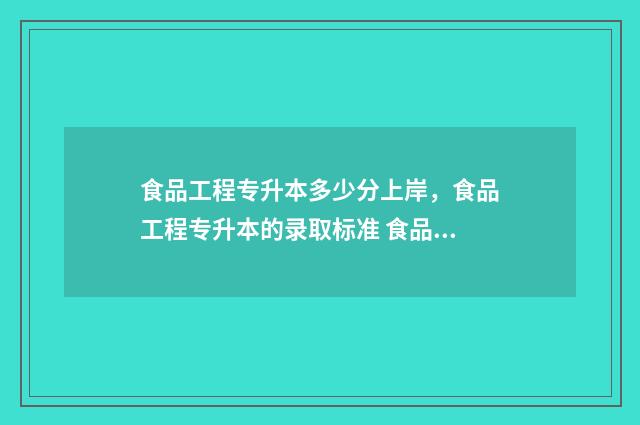 食品工程专升本多少分上岸，食品工程专升本的录取标准 食品工程专升本可报考的院校