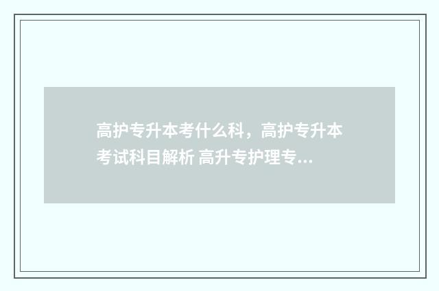 高护专升本考什么科，高护专升本考试科目解析 高升专护理专业考哪几门
