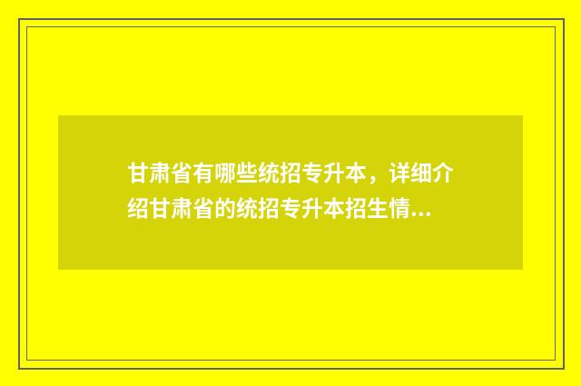 甘肃省有哪些统招专升本，详细介绍甘肃省的统招专升本招生情况 甘肃省下辖