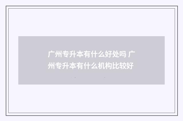 广州专升本有什么好处吗 广州专升本有什么机构比较好