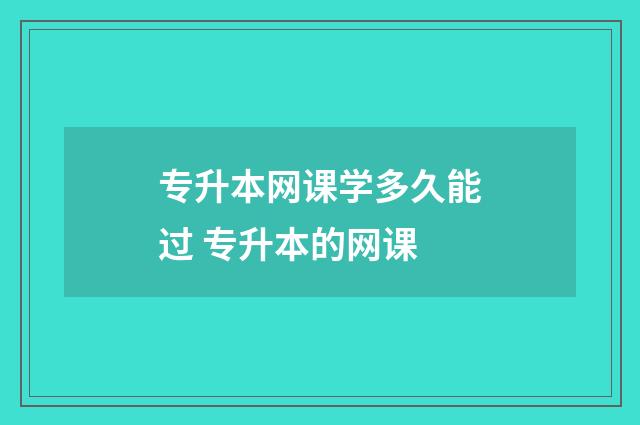 专升本网课学多久能过 专升本的网课