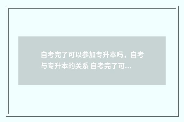 自考完了可以参加专升本吗，自考与专升本的关系 自考完了可以参加单招吗