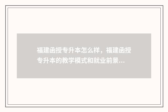 福建函授专升本怎么样，福建函授专升本的教学模式和就业前景 福建函授专升本网官网