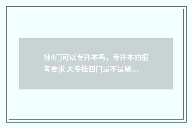 挂4门可以专升本吗，专升本的报考要求 大专挂四门是不是留级