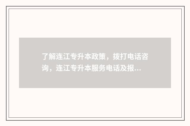 了解连江专升本政策，拨打电话咨询，连江专升本服务电话及报名程序 了解连江专升本的网站
