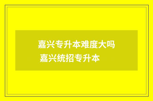 嘉兴专升本难度大吗 嘉兴统招专升本