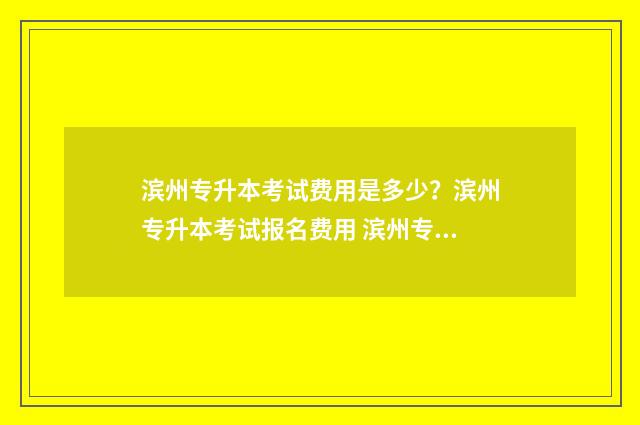 滨州专升本考试费用是多少？滨州专升本考试报名费用 滨州专升本考试地点2024