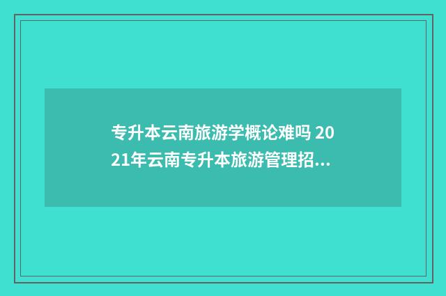 专升本云南旅游学概论难吗 2021年云南专升本旅游管理招收学校