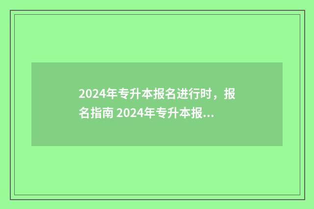 2024年专升本报名进行时，报名指南 2024年专升本报名入口