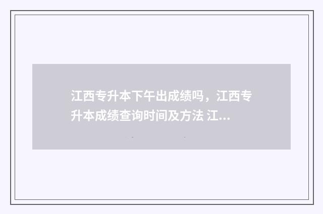 江西专升本下午出成绩吗，江西专升本成绩查询时间及方法 江西专升本几点出成绩