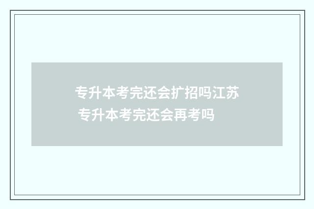 专升本考完还会扩招吗江苏 专升本考完还会再考吗