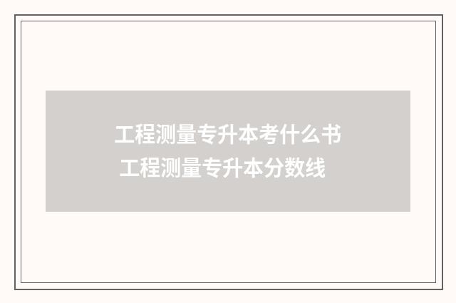 工程测量专升本考什么书 工程测量专升本分数线