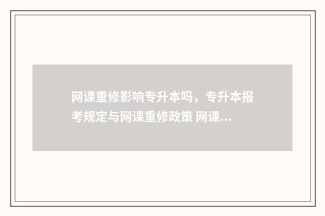 网课重修影响专升本吗，专升本报考规定与网课重修政策 网课重修影响专升本报名