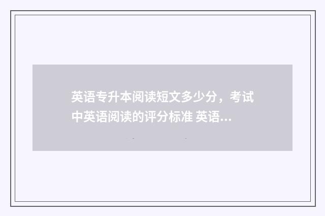 英语专升本阅读短文多少分，考试中英语阅读的评分标准 英语专升本阅读理解200篇讲解