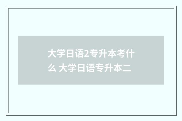 大学日语2专升本考什么 大学日语专升本二