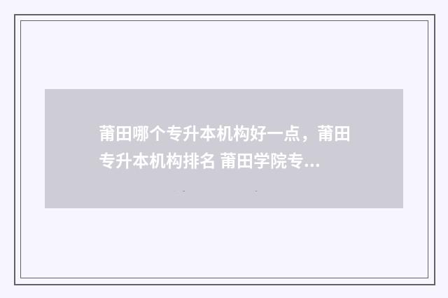 莆田哪个专升本机构好一点，莆田专升本机构排名 莆田学院专升本学费一年多少?