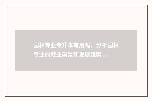 园林专业专升本有用吗，分析园林专业的就业前景和发展趋势 园林专业专升本考什么科目