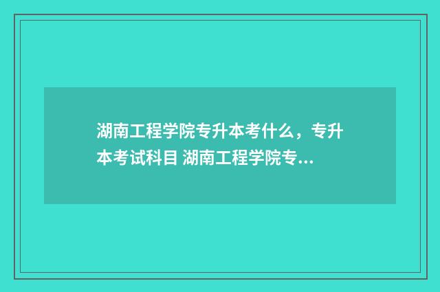 湖南工程学院专升本考什么，专升本考试科目 湖南工程学院专业有哪些