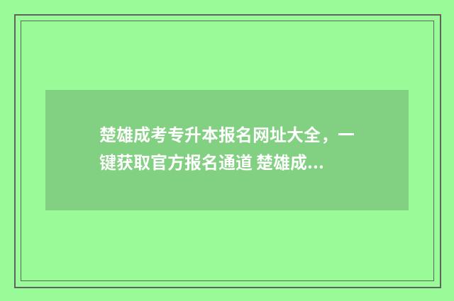 楚雄成考专升本报名网址大全，一键获取官方报名通道 楚雄成人教育