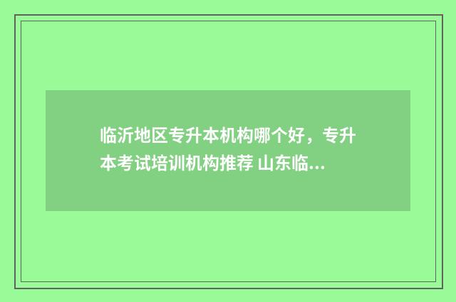 临沂地区专升本机构哪个好，专升本考试培训机构推荐 山东临沂专升本要什么条件