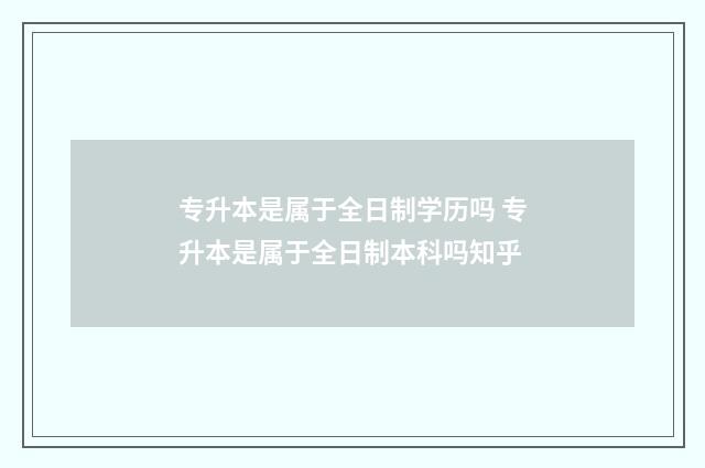 专升本是属于全日制学历吗 专升本是属于全日制本科吗知乎