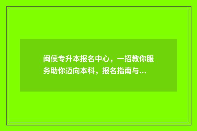 闽侯专升本报名中心，一招教你服务助你迈向本科，报名指南与注意事项 福建专升本报名