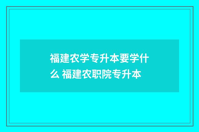 福建农学专升本要学什么 福建农职院专升本
