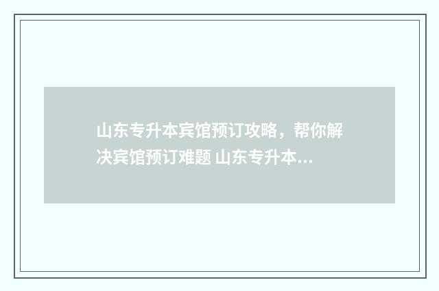 山东专升本宾馆预订攻略，帮你解决宾馆预订难题 山东专升本地点