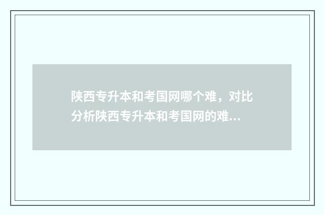 陕西专升本和考国网哪个难，对比分析陕西专升本和考国网的难度及应对策略 陕西专升本考试题目及答案