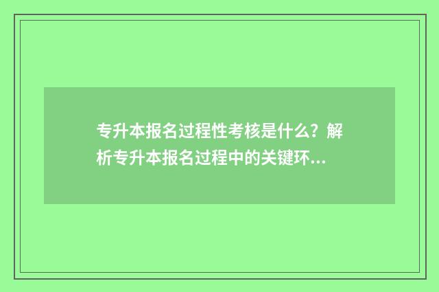 专升本报名过程性考核是什么？解析专升本报名过程中的关键环节 专升本报名过程中页面退出有什么影响