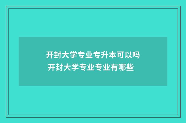 开封大学专业专升本可以吗 开封大学专业专业有哪些
