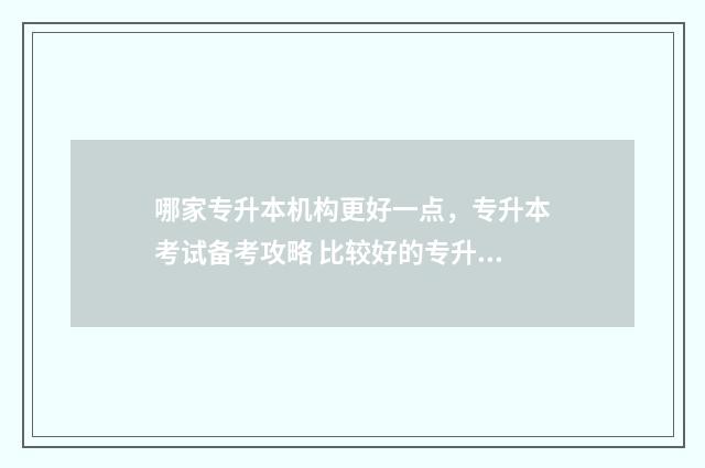 哪家专升本机构更好一点，专升本考试备考攻略 比较好的专升本机构