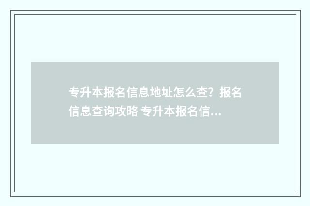 专升本报名信息地址怎么查？报名信息查询攻略 专升本报名信息填错了怎么改