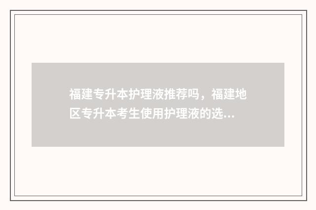 福建专升本护理液推荐吗，福建地区专升本考生使用护理液的选择 福建专升本护理学校有哪些学校