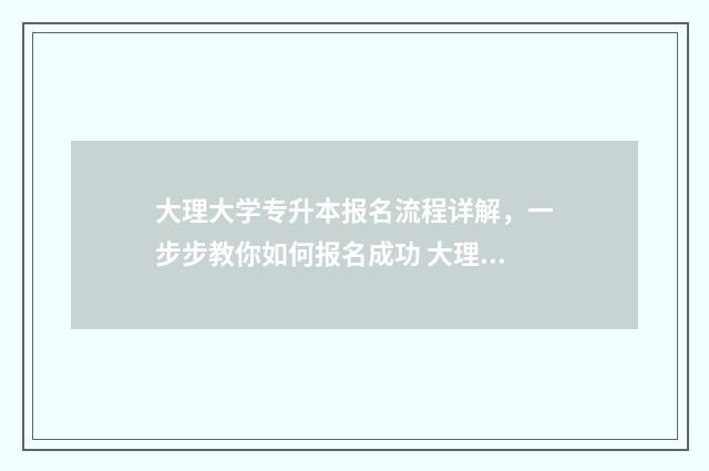 大理大学专升本报名流程详解，一步步教你如何报名成功 大理大学专升本分数线