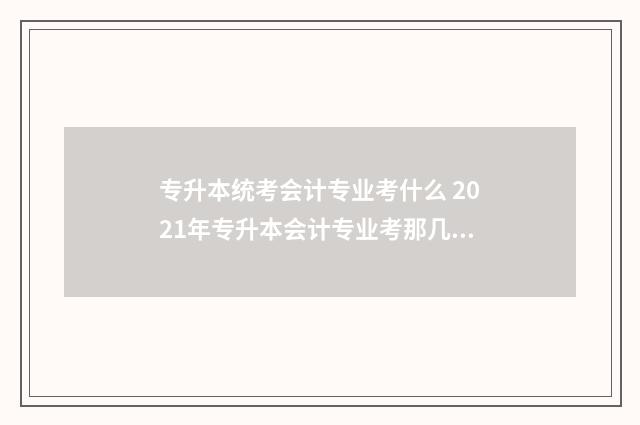 专升本统考会计专业考什么 2021年专升本会计专业考那几门