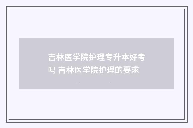 吉林医学院护理专升本好考吗 吉林医学院护理的要求