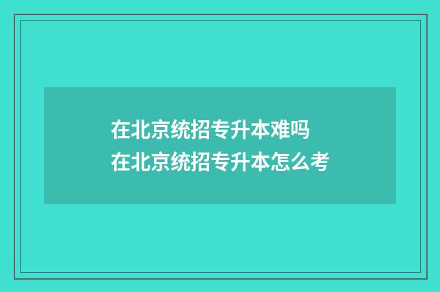 在北京统招专升本难吗 在北京统招专升本怎么考