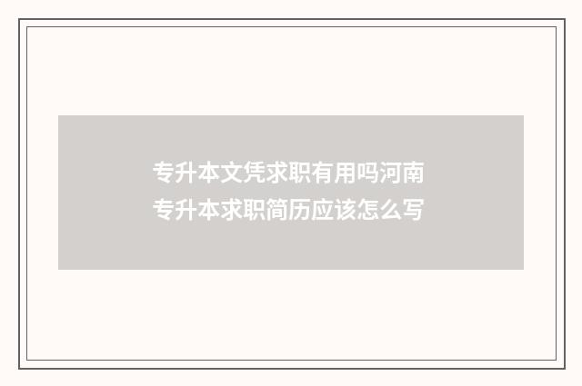 专升本文凭求职有用吗河南 专升本求职简历应该怎么写