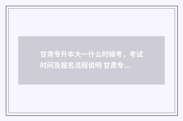 甘肃专升本大一什么时候考，考试时间及报名流程说明 甘肃专升本第一学历是本科还是专科