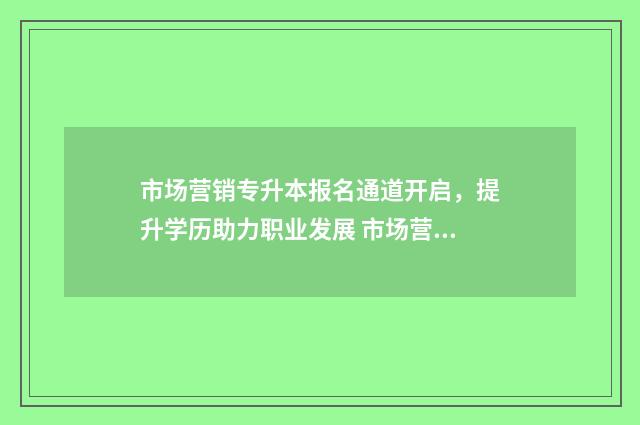 市场营销专升本报名通道开启，提升学历助力职业发展 市场营销升本可以升什么专业