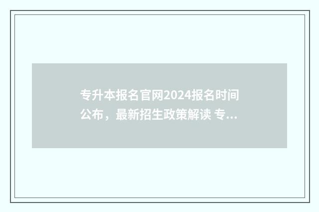 专升本报名官网2024报名时间公布，最新招生政策解读 专升本报名官网入口