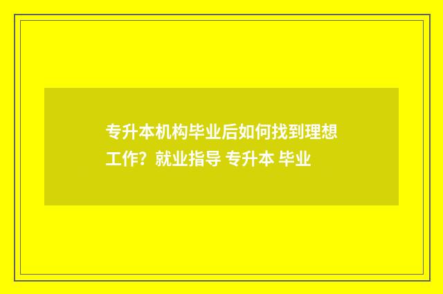 专升本机构毕业后如何找到理想工作？就业指导 专升本 毕业