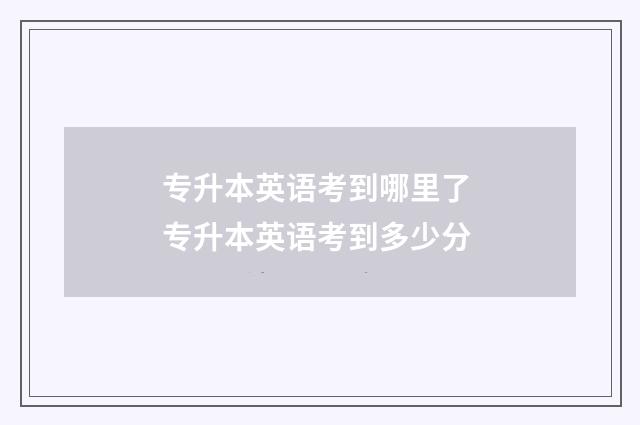 专升本英语考到哪里了 专升本英语考到多少分
