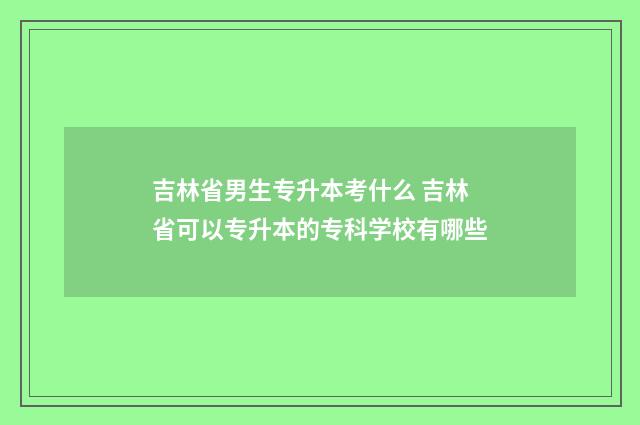 吉林省男生专升本考什么 吉林省可以专升本的专科学校有哪些