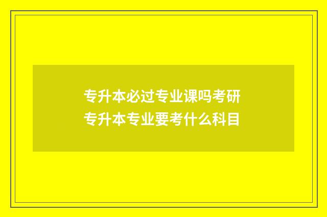 专升本必过专业课吗考研 专升本专业要考什么科目