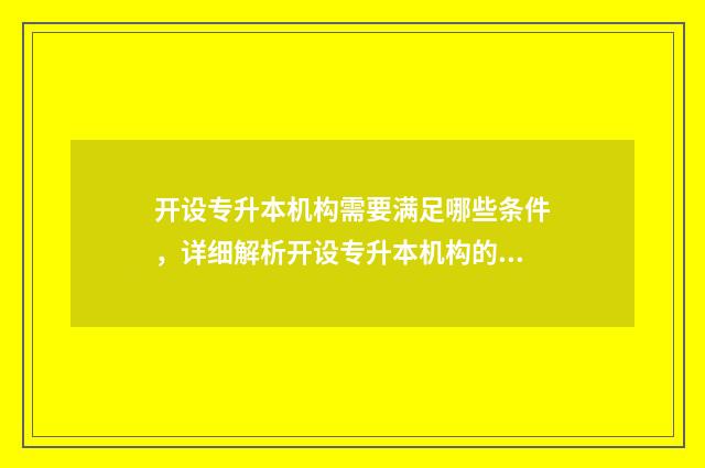 开设专升本机构需要满足哪些条件，详细解析开设专升本机构的条件要求 办一个专升本的机构