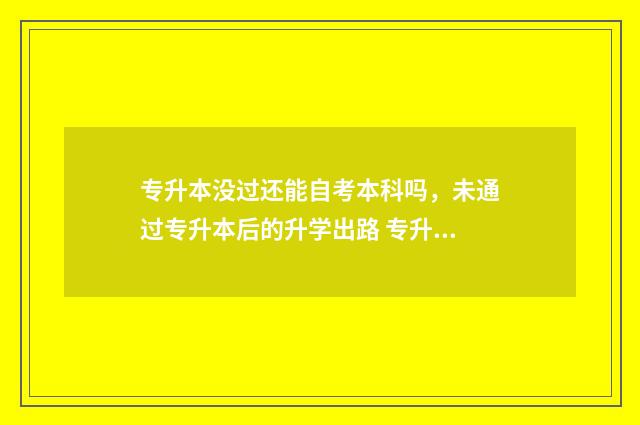 专升本没过还能自考本科吗，未通过专升本后的升学出路 专升本没过还能考吗