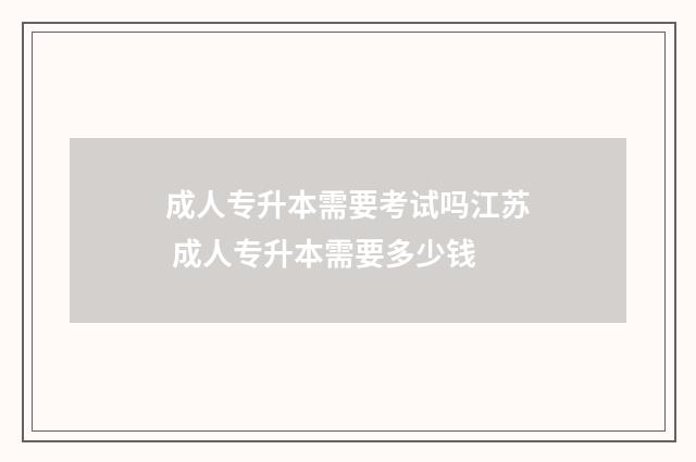 成人专升本需要考试吗江苏 成人专升本需要多少钱